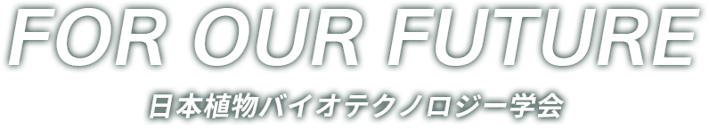 FOR OUR FUTURE　日本植物バイオテクノロジー学会